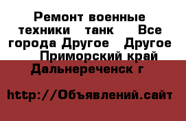 Ремонт военные техники ( танк)  - Все города Другое » Другое   . Приморский край,Дальнереченск г.